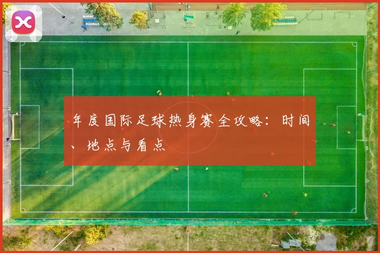 年度国际足球热身赛全攻略：时间、地点与看点