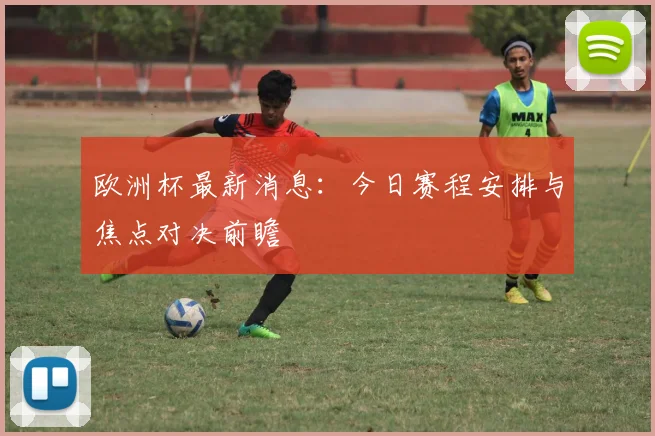 欧洲杯最新消息:今日赛程安排与焦点对决前瞻