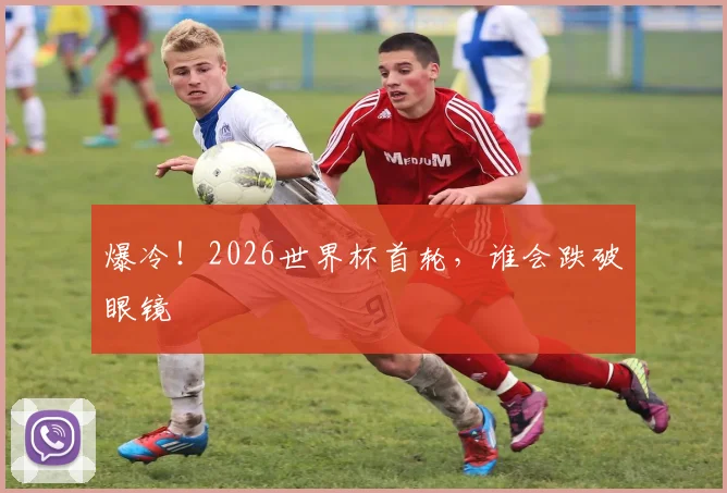 爆冷！2026世界杯首轮，谁会跌破眼镜