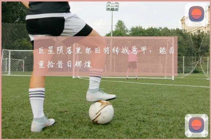 巨星陨落里尔旧将转战意甲，能否重拾昔日辉煌