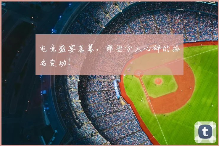 电竞盛宴落幕，那些令人心碎的排名变动！