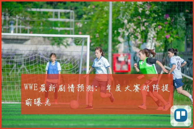 WWE最新剧情预测：年度大赛对阵提前曝光