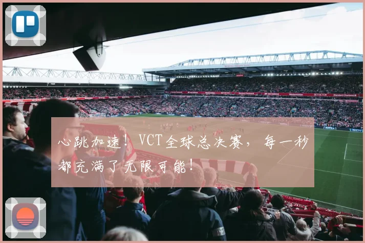 心跳加速！VCT全球总决赛，每一秒都充满了无限可能！
