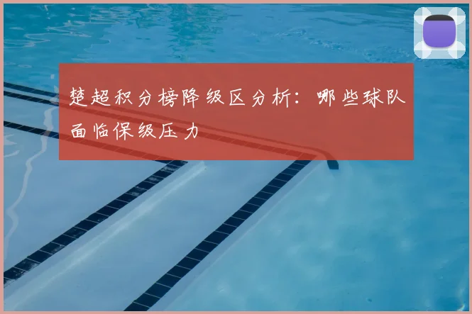 楚超积分榜降级区分析：哪些球队面临保级压力
