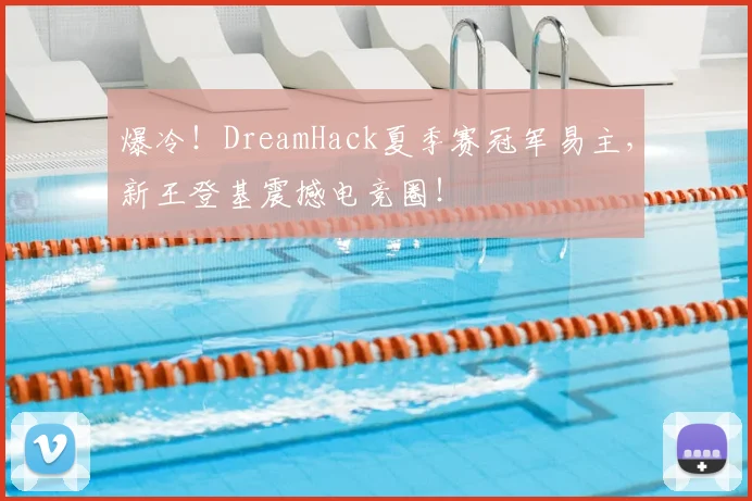 爆冷！DreamHack夏季赛冠军易主，新王登基震撼电竞圈！
