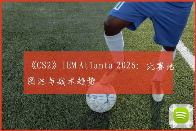 《CS2》IEM Atlanta 2026:比赛地图池与战术趋势