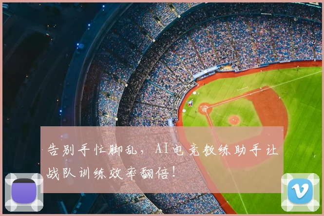 告别手忙脚乱，AI电竞教练助手让战队训练效率翻倍！