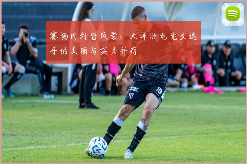 赛场内外皆风景，大洋洲电竞女选手的美丽与实力并存