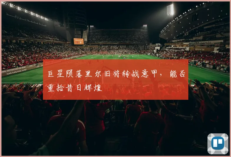 巨星陨落里尔旧将转战意甲，能否重拾昔日辉煌