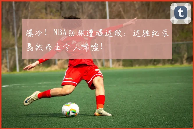 爆冷！NBA劲旅遭遇连败，连胜纪录戛然而止令人唏嘘！