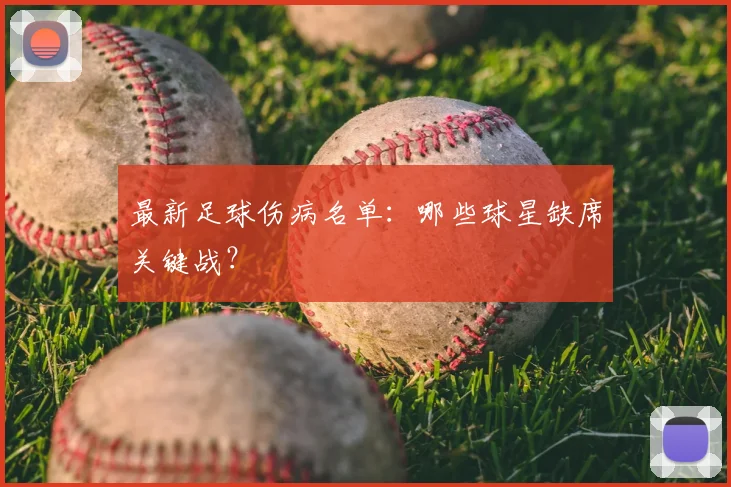 最新足球伤病名单：哪些球星缺席关键战？