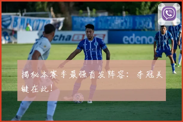 揭秘本赛季最强首发阵容：夺冠关键在此！