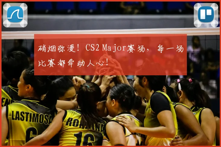 硝烟弥漫!CS2 Major赛场,每一场比赛都牵动人心!