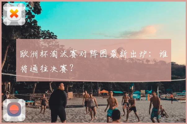 欧洲杯淘汰赛对阵图最新出炉：谁将通往决赛？