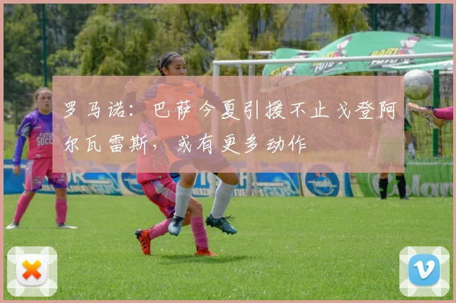 罗马诺：巴萨今夏引援不止戈登阿尔瓦雷斯，或有更多动作