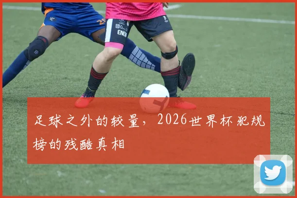 足球之外的较量，2026世界杯犯规榜的残酷真相