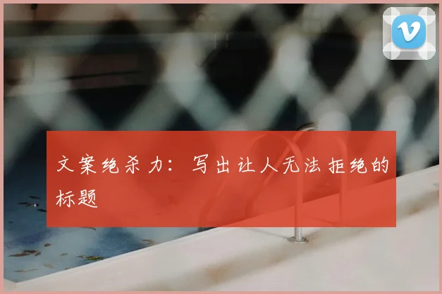 文案绝杀力：写出让人无法拒绝的标题