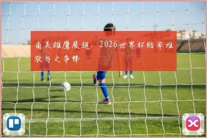 南美雄鹰展翅,2026世界杯赔率谁敢与之争锋