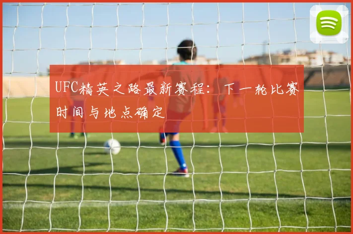 UFC精英之路最新赛程:下一轮比赛时间与地点确定