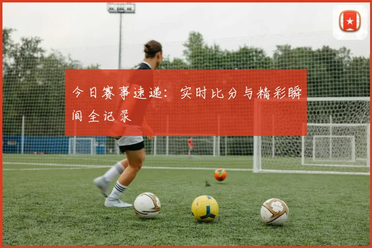 今日赛事速递：实时比分与精彩瞬间全记录