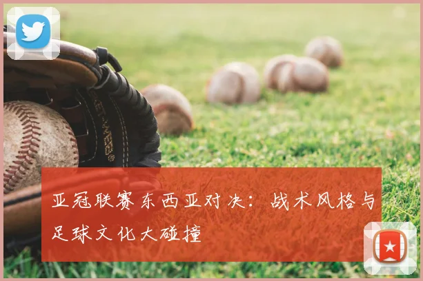 亚冠联赛东西亚对决：战术风格与足球文化大碰撞