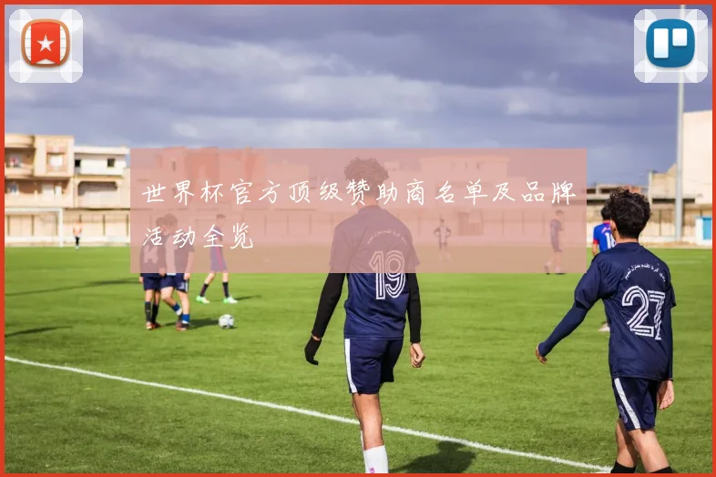 世界杯官方顶级赞助商名单及品牌活动全览