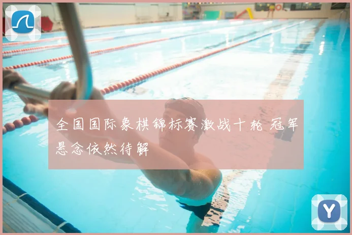 全国国际象棋锦标赛激战十轮 冠军悬念依然待解